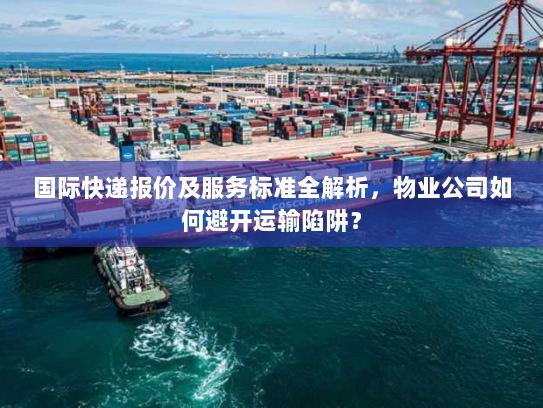 国际快递报价及服务标准全解析,物业公司如何避开运输陷阱? 国际快递报价及服务标准全解析,物业公司如何避开运输陷阱?
