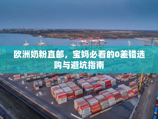 欧洲奶粉直邮,宝妈必看的0差错选购与避坑指南 欧洲奶粉直邮,宝妈必看的0差错选购与避坑指南