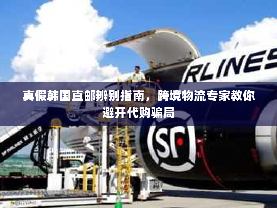 真假韩国直邮辨别指南,跨境物流专家教你避开代购骗局 真假韩国直邮辨别指南,跨境物流专家教你避开代购骗局