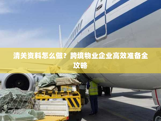 清关资料怎么做?跨境物业企业高效准备全攻略 清关资料怎么做?跨境物业企业高效准备全攻略