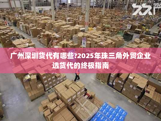 广州深圳货代有哪些?2025年珠三角外贸企业选货代的终极指南 广州深圳货代有哪些?2025年珠三角外贸企业选货代的终极指南