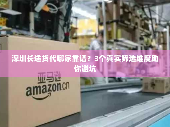 深圳长途货代哪家靠谱?3个真实筛选维度助你避坑 深圳长途货代哪家靠谱?3个真实筛选维度助你避坑
