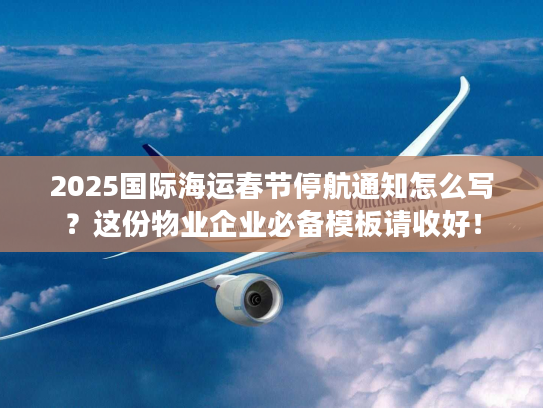 2025国际海运春节停航通知怎么写？这份物业企业必备模板请收好！