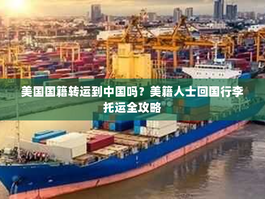 美国国籍转运到中国吗?美籍人士回国行李托运全攻略 美国国籍转运到中国吗?美籍人士回国行李托运全攻略