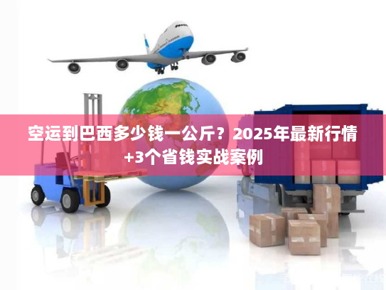 空运到巴西多少钱一公斤？2025年最新行情+3个省钱实战案例