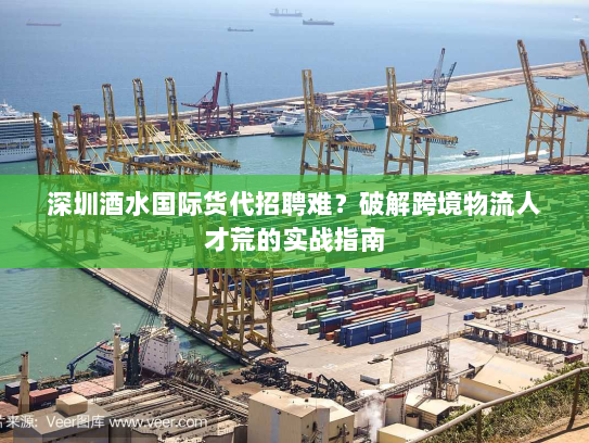 深圳酒水国际货代招聘难?破解跨境物流人才荒的实战指南 深圳酒水国际货代招聘难?破解跨境物流人才荒的实战指南