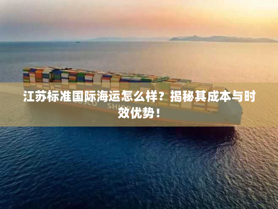 江苏标准国际海运怎么样?揭秘其成本与时效优势! 江苏标准国际海运怎么样?揭秘其成本与时效优势!