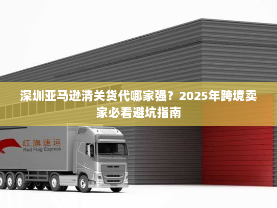 深圳亚马逊清关货代哪家强？2025年跨境卖家必看避坑指南