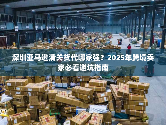 深圳亚马逊清关货代哪家强？2025年跨境卖家必看避坑指南