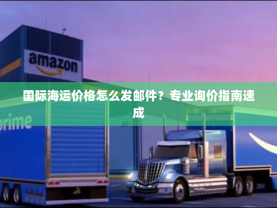 国际海运价格怎么发邮件?专业询价指南速成 国际海运价格怎么发邮件?专业询价指南速成