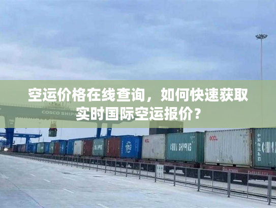 空运价格在线查询，如何快速获取实时国际空运报价？