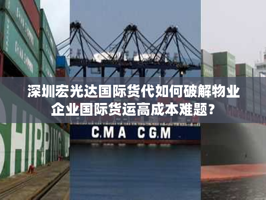 深圳宏光达国际货代如何破解物业企业国际货运高成本难题？