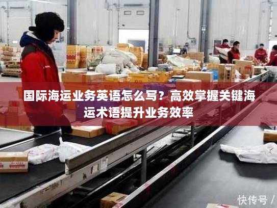 国际海运业务英语怎么写?高效掌握关键海运术语提升业务效率 国际海运业务英语怎么写?高效掌握关键海运术语提升业务效率