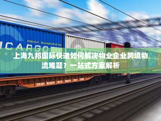上海九邦国际快递如何解决物业企业跨境物流难题?一站式方案解析 上海九邦国际快递如何解决物业企业跨境物流难题?一站式方案解析