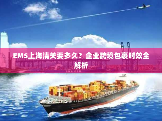 EMS上海清关要多久？企业跨境包裹时效全解析