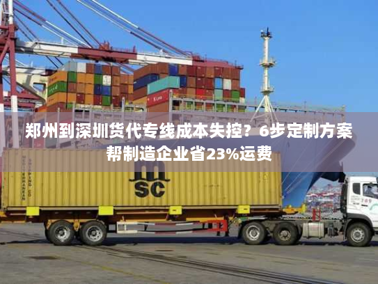 郑州到深圳货代专线成本失控?6步定制方案帮制造企业省23%运费 郑州到深圳货代专线成本失控?6步定制方案帮制造企业省23%运费
