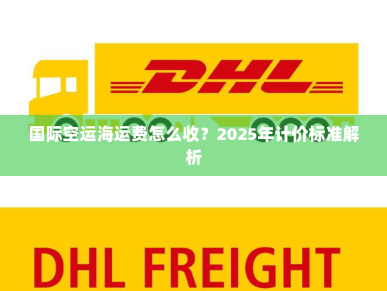 国际空运海运费怎么收?2025年计价标准解析 国际空运海运费怎么收?2025年计价标准解析