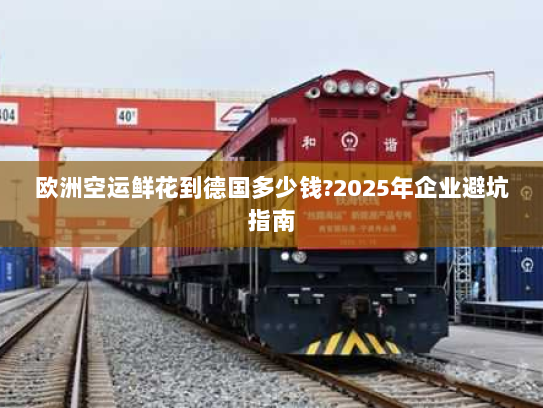 欧洲空运鲜花到德国多少钱?2025年企业避坑指南 欧洲空运鲜花到德国多少钱?2025年企业避坑指南