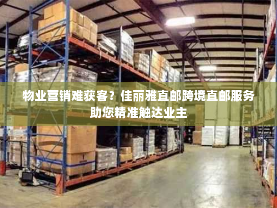 物业营销难获客？佳丽雅直邮跨境直邮服务助您精准触达业主