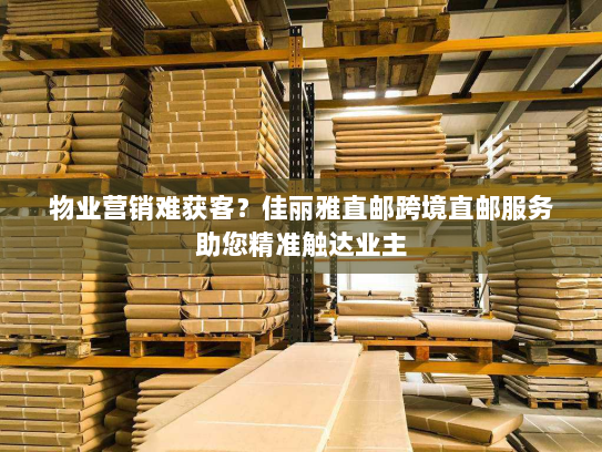 物业营销难获客？佳丽雅直邮跨境直邮服务助您精准触达业主