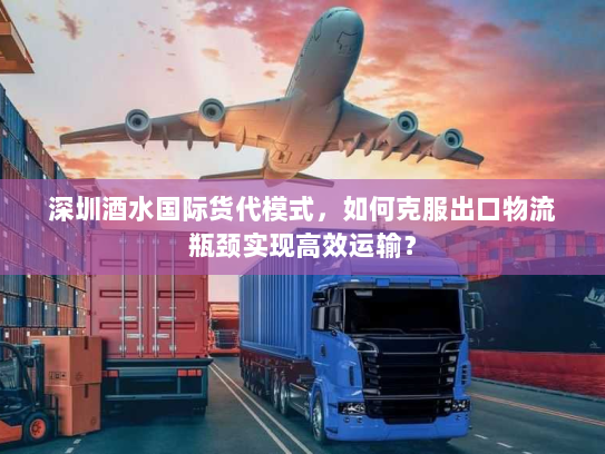 深圳酒水国际货代模式,如何克服出口物流瓶颈实现高效运输? 深圳酒水国际货代模式,如何克服出口物流瓶颈实现高效运输?