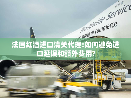 法国红酒进口清关代理:如何避免进口延误和额外费用? 法国红酒进口清关代理:如何避免进口延误和额外费用?