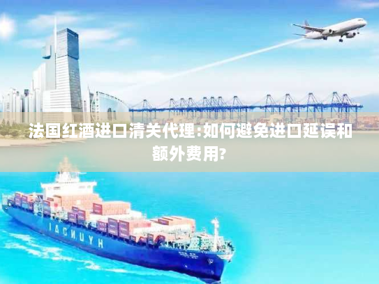 法国红酒进口清关代理:如何避免进口延误和额外费用?