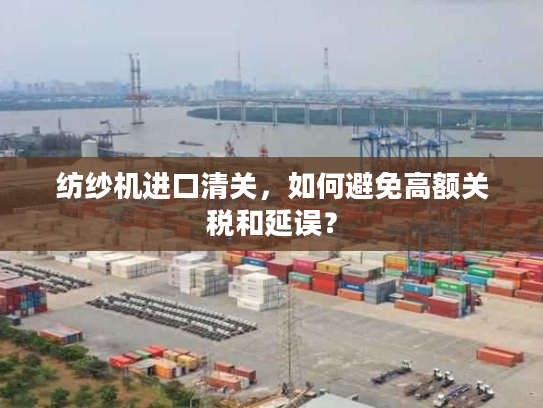 纺纱机进口清关,如何避免高额关税和延误? 纺纱机进口清关,如何避免高额关税和延误?