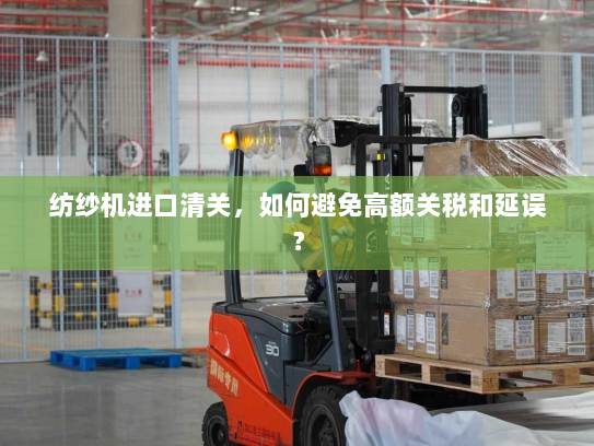 纺纱机进口清关,如何避免高额关税和延误? 纺纱机进口清关,如何避免高额关税和延误?