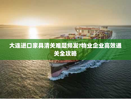 大连进口家具清关难题频发?物业企业高效通关全攻略 大连进口家具清关难题频发?物业企业高效通关全攻略