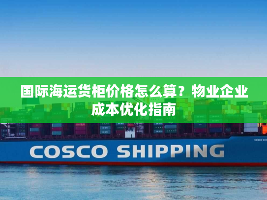 国际海运货柜价格怎么算?物业企业成本优化指南 国际海运货柜价格怎么算?物业企业成本优化指南