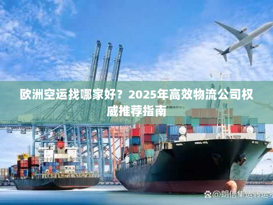 欧洲空运找哪家好?2025年高效物流公司权威推荐指南 欧洲空运找哪家好?2025年高效物流公司权威推荐指南