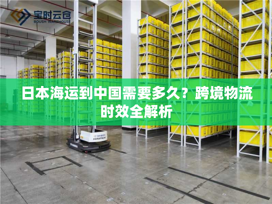 日本海运到中国需要多久?跨境物流时效全解析 日本海运到中国需要多久?跨境物流时效全解析