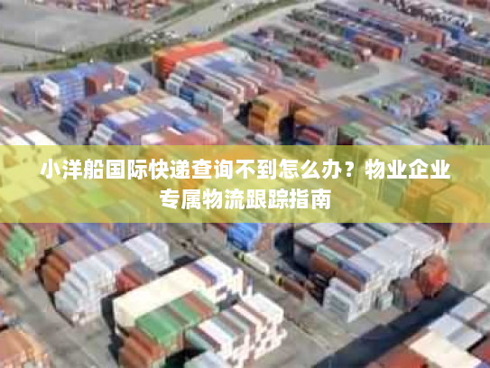 小洋船国际快递查询不到怎么办?物业企业专属物流跟踪指南 小洋船国际快递查询不到怎么办?物业企业专属物流跟踪指南