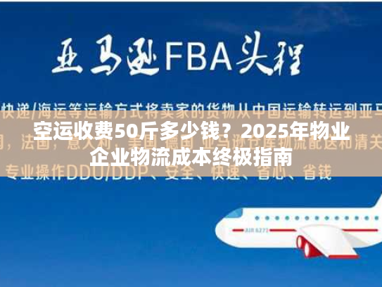 空运收费50斤多少钱？2025年物业企业物流成本终极指南