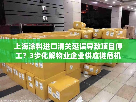 上海涂料进口清关延误导致项目停工？3步化解物业企业供应链危机