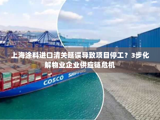 上海涂料进口清关延误导致项目停工？3步化解物业企业供应链危机