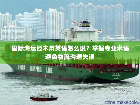 国际海运原木用英语怎么说？掌握专业术语避免物流沟通失误