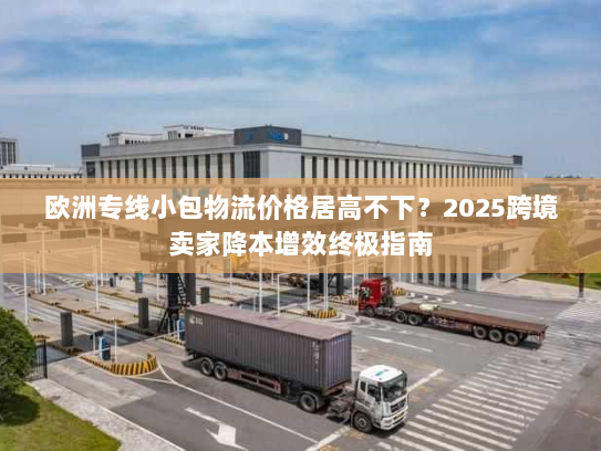 欧洲专线小包物流价格居高不下?2025跨境卖家降本增效终极指南 欧洲专线小包物流价格居高不下?2025跨境卖家降本增效终极指南