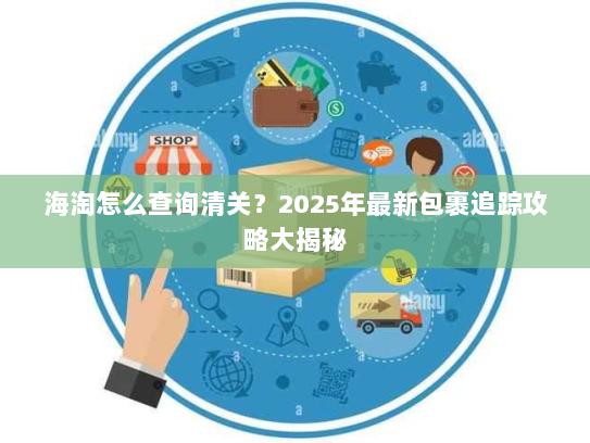 海淘怎么查询清关?2025年最新包裹追踪攻略大揭秘 海淘怎么查询清关?2025年最新包裹追踪攻略大揭秘