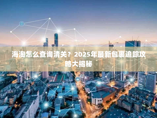 海淘怎么查询清关?2025年最新包裹追踪攻略大揭秘 海淘怎么查询清关?2025年最新包裹追踪攻略大揭秘