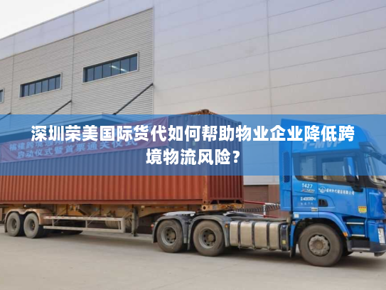 深圳荣美国际货代如何帮助物业企业降低跨境物流风险? 深圳荣美国际货代如何帮助物业企业降低跨境物流风险?