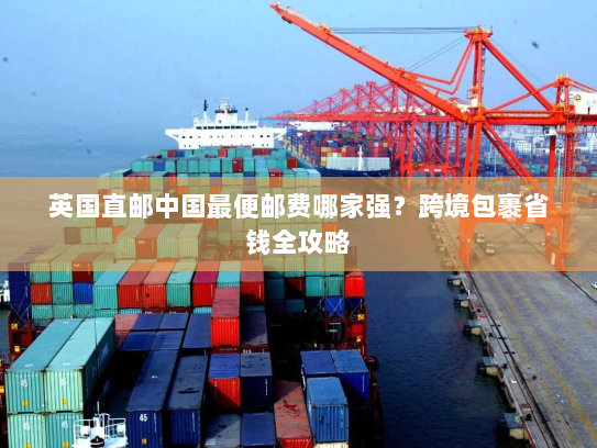 英国直邮中国最便邮费哪家强?跨境包裹省钱全攻略 英国直邮中国最便邮费哪家强?跨境包裹省钱全攻略