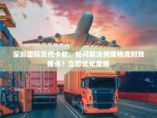 深圳国际货代卡航,如何解决跨境物流时效痛点?立即优化策略 深圳国际货代卡航,如何解决跨境物流时效痛点?立即优化策略