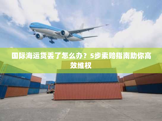国际海运货丢了怎么办?5步索赔指南助你高效维权 国际海运货丢了怎么办?5步索赔指南助你高效维权