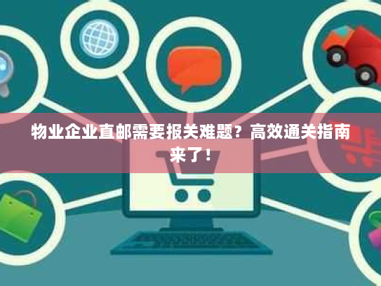物业企业直邮需要报关难题?高效通关指南来了! 物业企业直邮需要报关难题?高效通关指南来了!