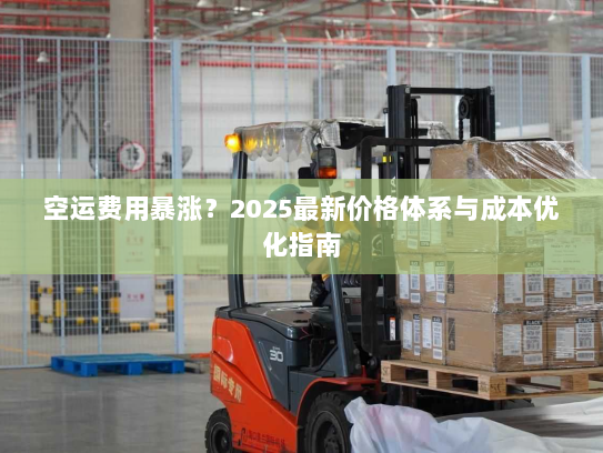 空运费用暴涨?2025最新价格体系与成本优化指南 空运费用暴涨?2025最新价格体系与成本优化指南