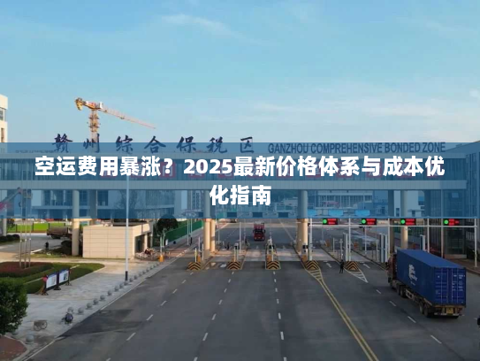 空运费用暴涨?2025最新价格体系与成本优化指南 空运费用暴涨?2025最新价格体系与成本优化指南