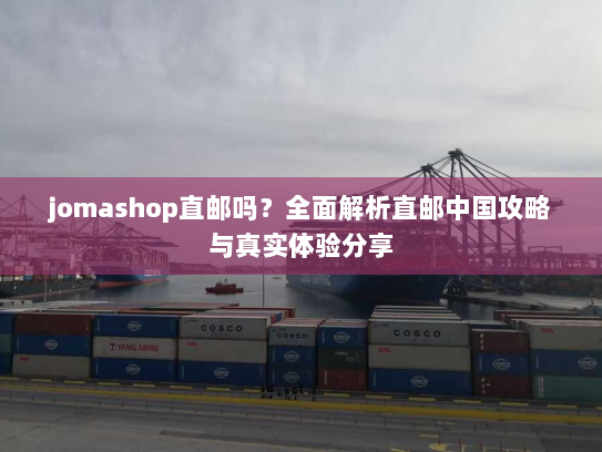 jomashop直邮吗?全面解析直邮中国攻略与真实体验分享 jomashop直邮吗?全面解析直邮中国攻略与真实体验分享