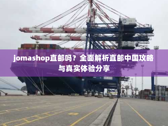 jomashop直邮吗?全面解析直邮中国攻略与真实体验分享 jomashop直邮吗?全面解析直邮中国攻略与真实体验分享